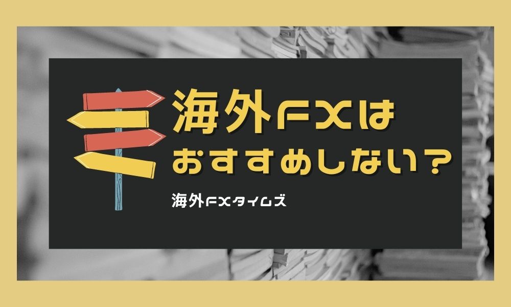 海外FXをおすすめしないのは何故？初心者に伝えたい6つの事実