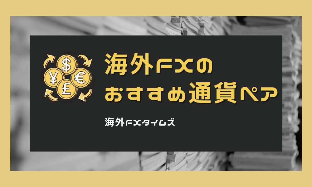 海外FXでおすすめの通貨ペアは?勝ちやすい銘柄と取扱数ランキング